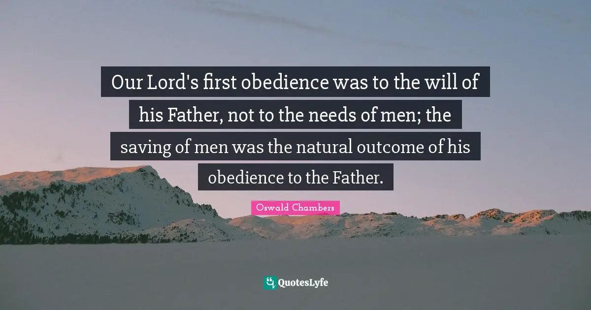 Our Lord's first obedience was to the will of his Father, not to the needs of men; the saving of men was the natural outcome of his obedience to the Father.
