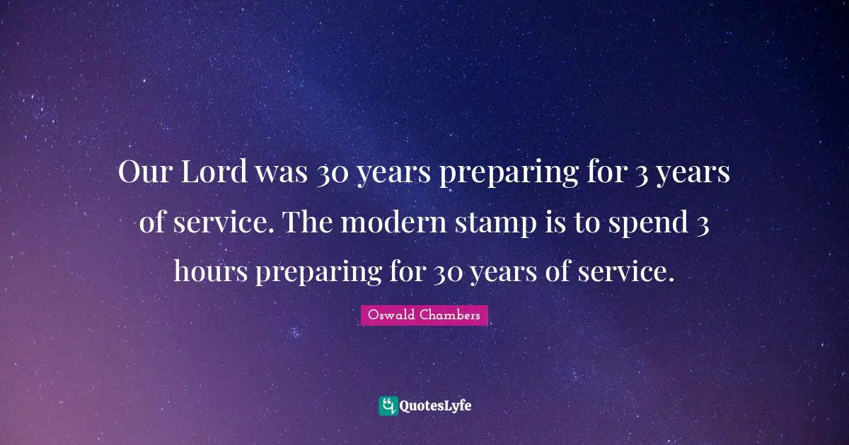 Our Lord was 30 years preparing for 3 years of service. The modern stamp is to spend 3 hours preparing for 30 years of service.