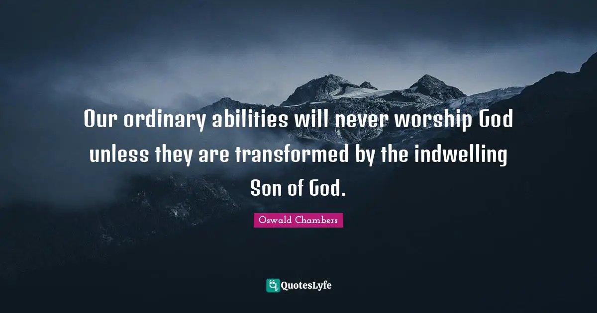 Our ordinary abilities will never worship God unless they are transformed by the indwelling Son of God.