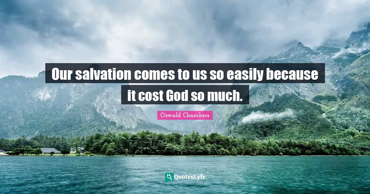Our salvation comes to us so easily because it cost God so much.