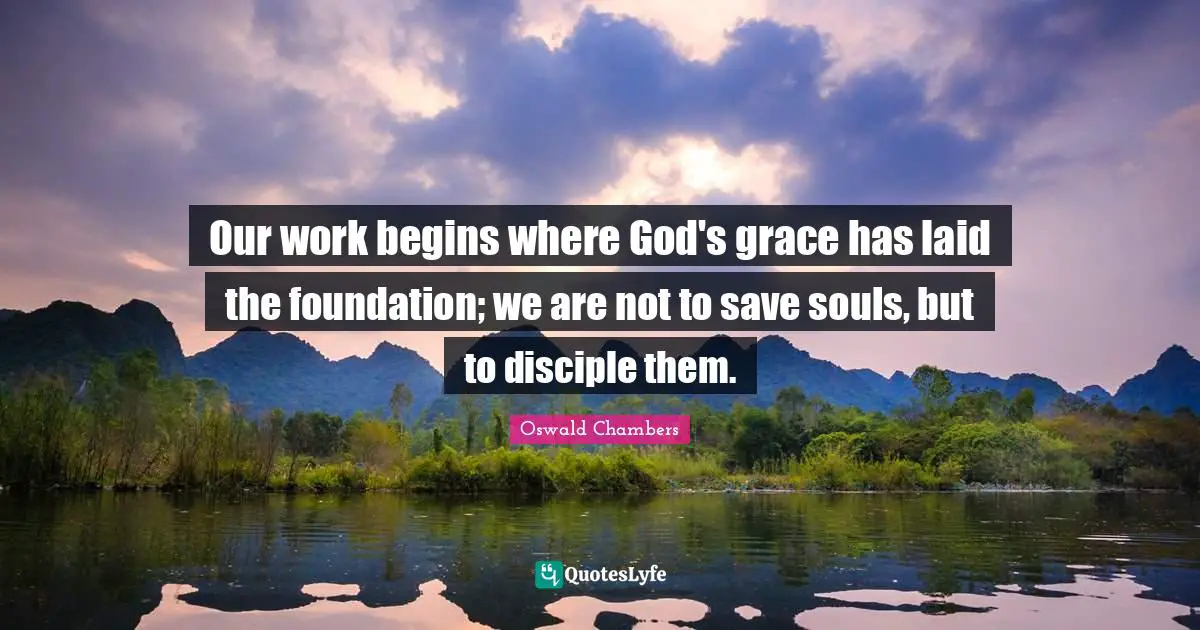 Our work begins where God's grace has laid the foundation; we are not to save souls, but to disciple them.