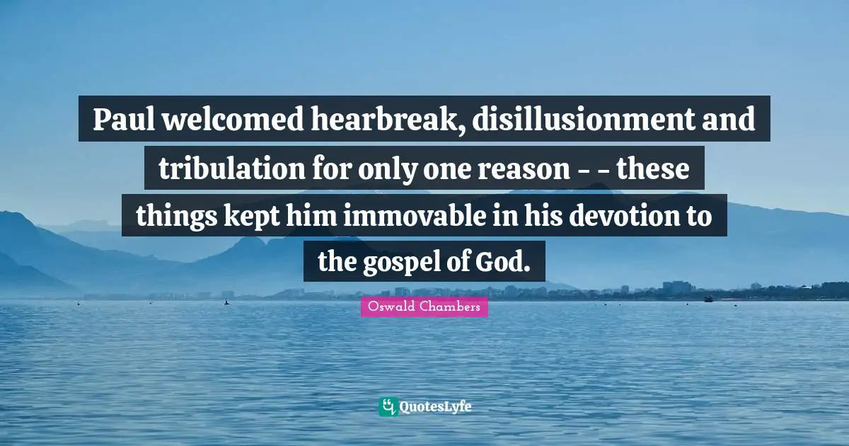 Paul welcomed hearbreak, disillusionment and tribulation for only one reason - - these things kept him immovable in his devotion to the gospel of God.