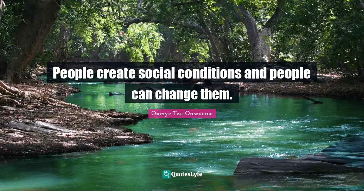 People create social conditions and people can change them.