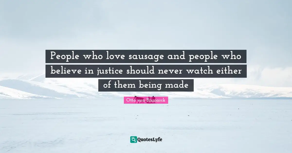 Otto Von Bismarck Quotes: "People who love sausage and people who believe in justice should never watch either of them being made"