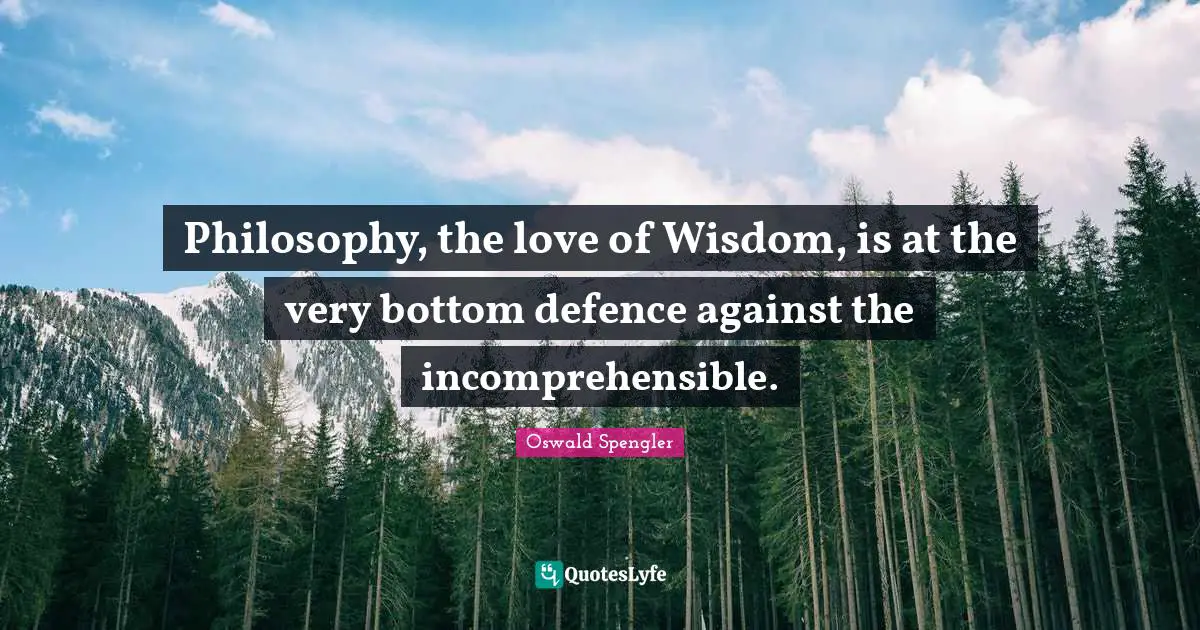 Oswald Spengler Quotes: "Philosophy, the love of Wisdom, is at the very bottom defence against the incomprehensible."