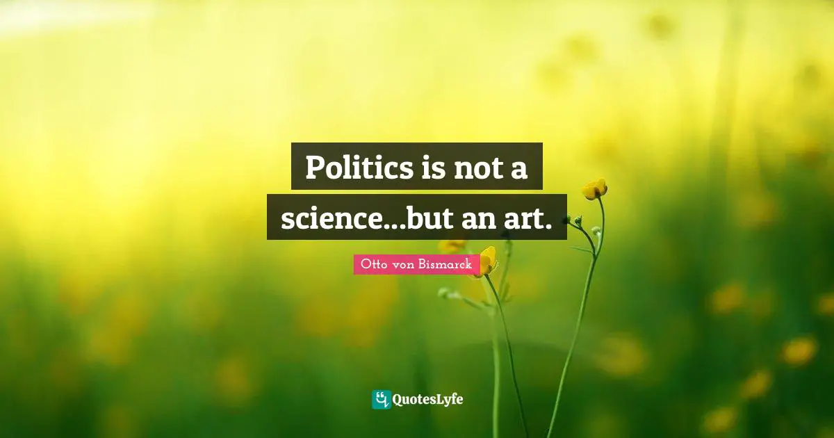 Otto Von Bismarck Quotes: "Politics is not a science...but an art."