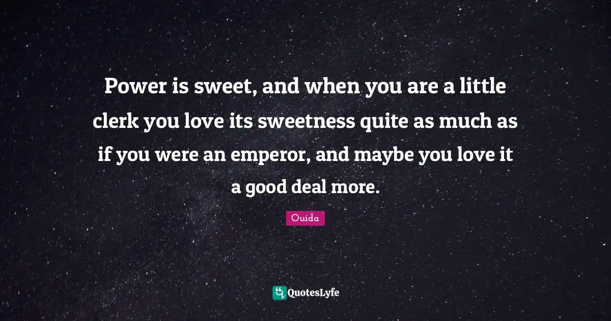 Clerks Quotes: "Power is sweet, and when you are a little clerk you love its sweetness quite as much as if you were an emperor, and maybe you love it a good deal more."