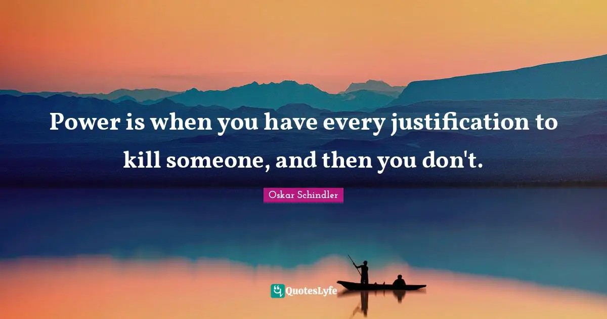 Oskar Schindler Quotes: "Power is when you have every justification to kill someone, and then you don't."