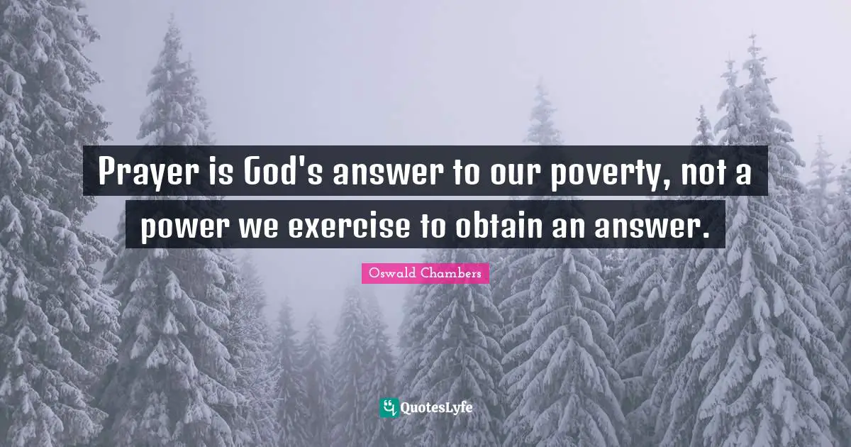 Prayer is God's answer to our poverty, not a power we exercise to obtain an answer.