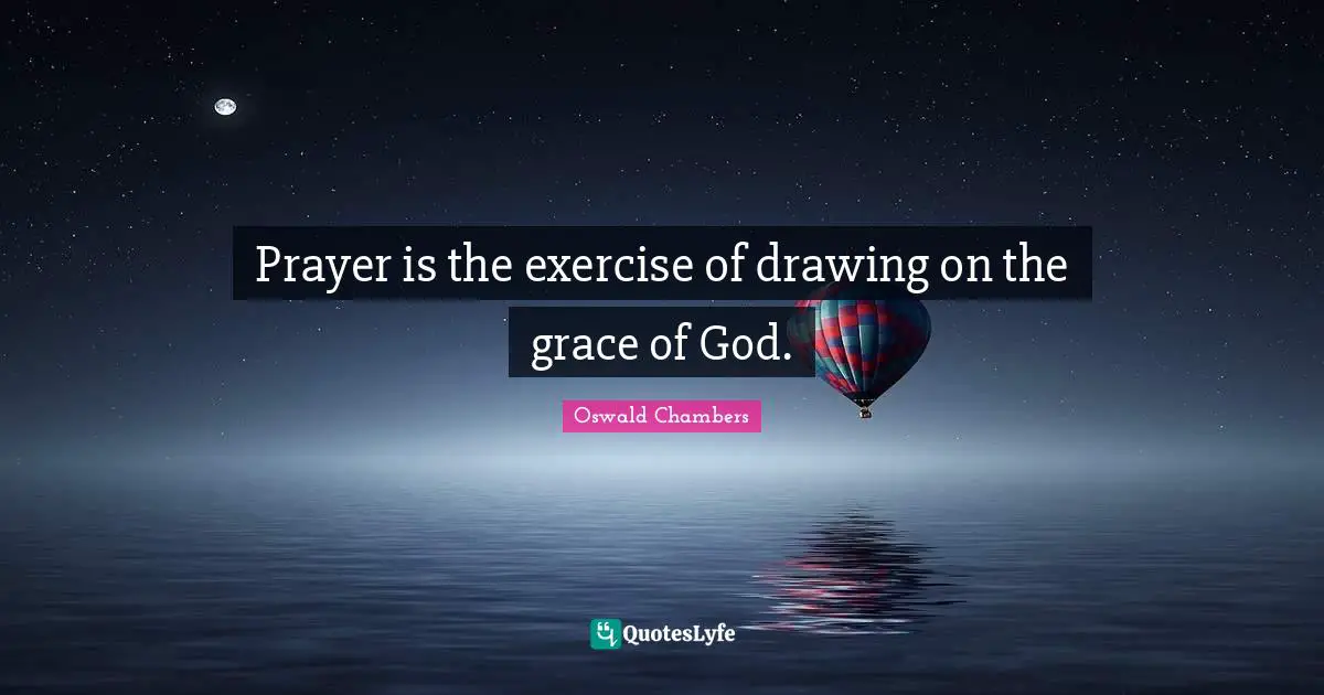 Prayer is the exercise of drawing on the grace of God.