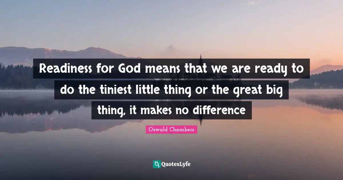 Readiness for God means that we are ready to do the tiniest little thing or the great big thing, it makes no difference