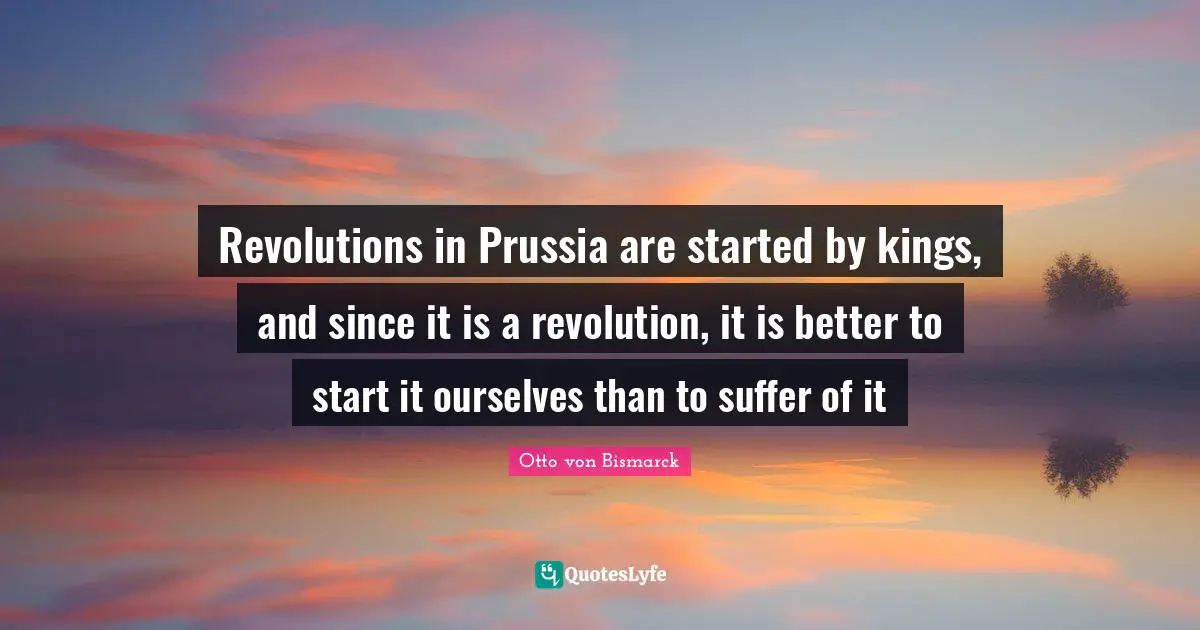 Revolutions in Prussia are started by kings, and since it is a revolution, it is better to start it ourselves than to suffer of it