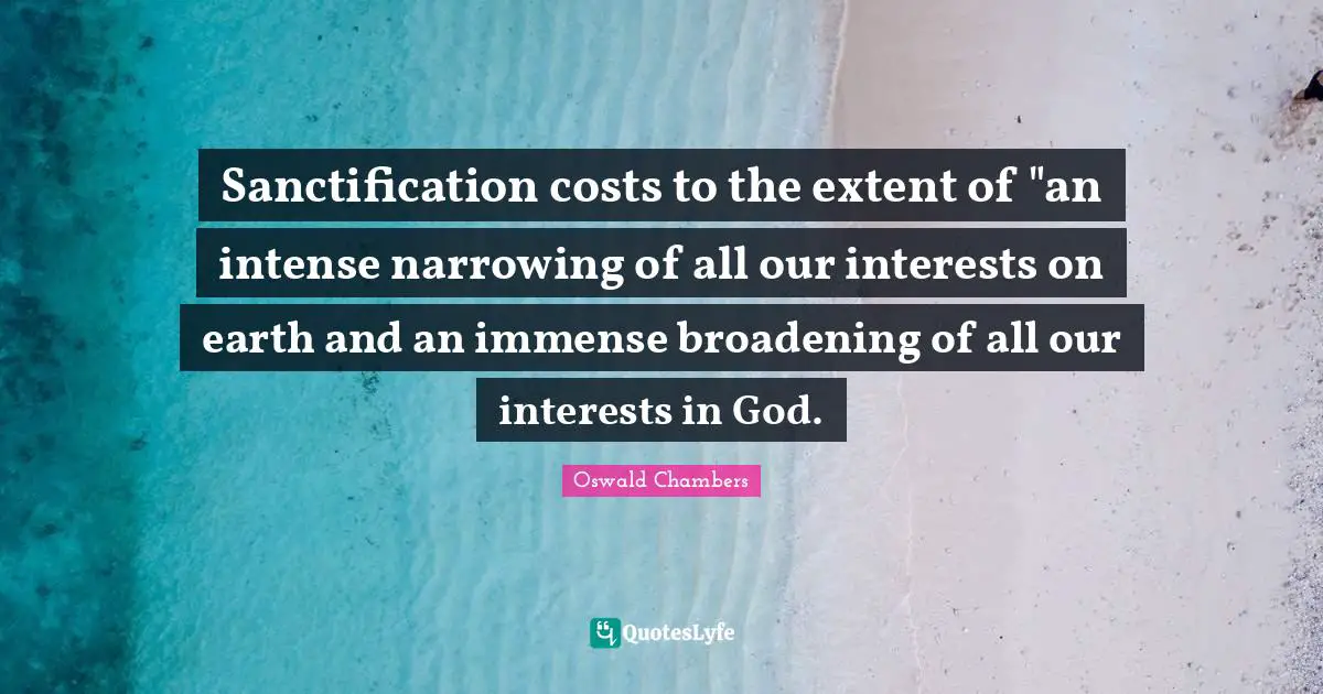 Immense Quotes: "Sanctification costs to the extent of "an intense narrowing of all our interests on earth and an immense broadening of all our interests in God."
