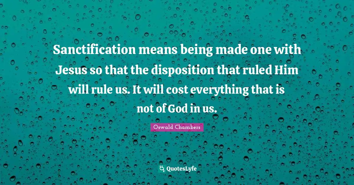 Disposition Quotes: "Sanctification means being made one with Jesus so that the disposition that ruled Him will rule us. It will cost everything that is not of God in us."