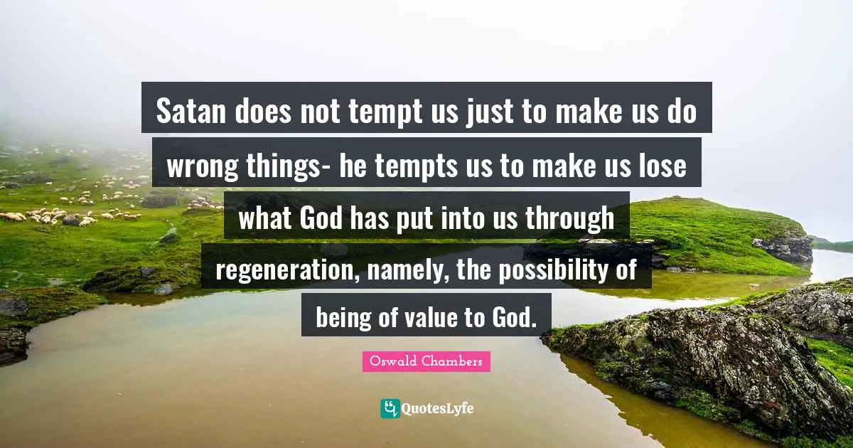 Satan does not tempt us just to make us do wrong things- he tempts us to make us lose what God has put into us through regeneration, namely, the possibility of being of value to God.
