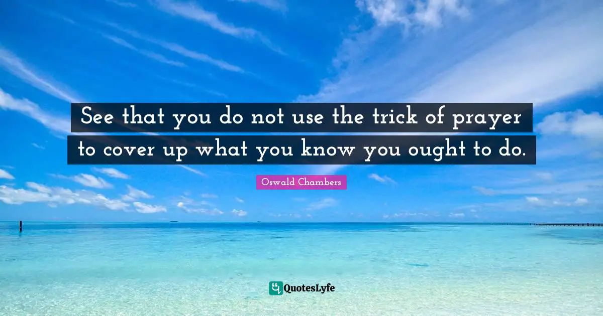 See that you do not use the trick of prayer to cover up what you know you ought to do.