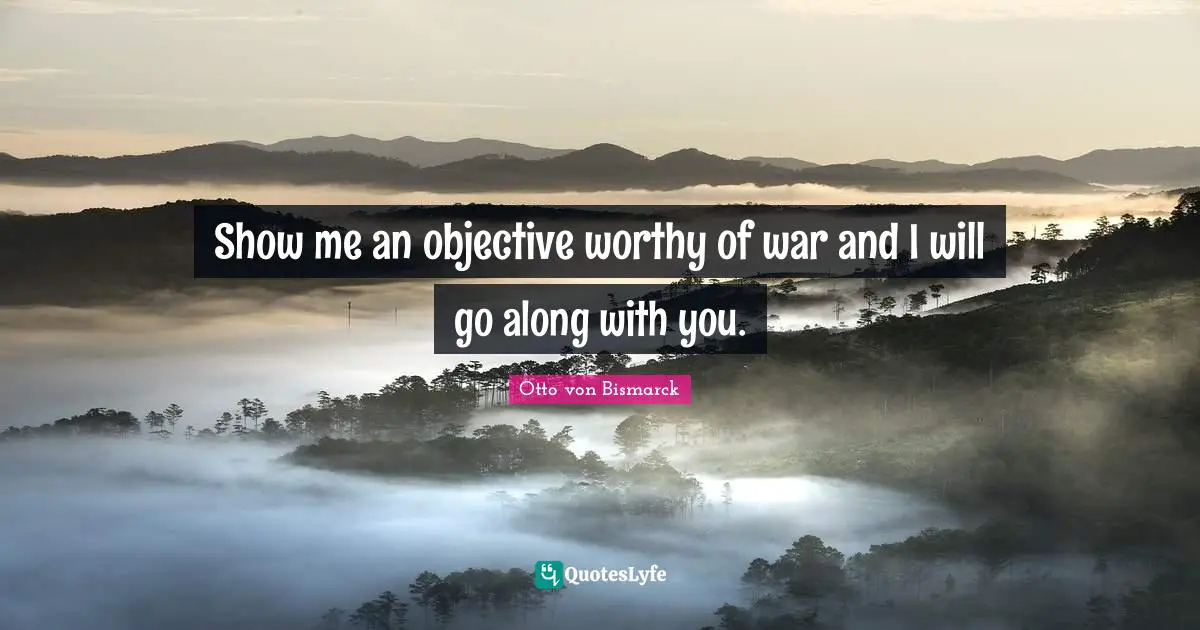 Show me an objective worthy of war and I will go along with you.