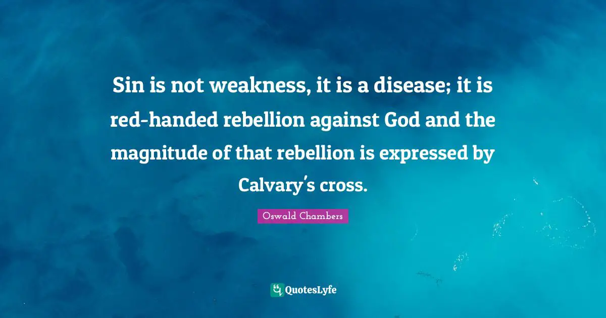 Sin is not weakness, it is a disease; it is red-handed rebellion against God and the magnitude of that rebellion is expressed by Calvary's cross.