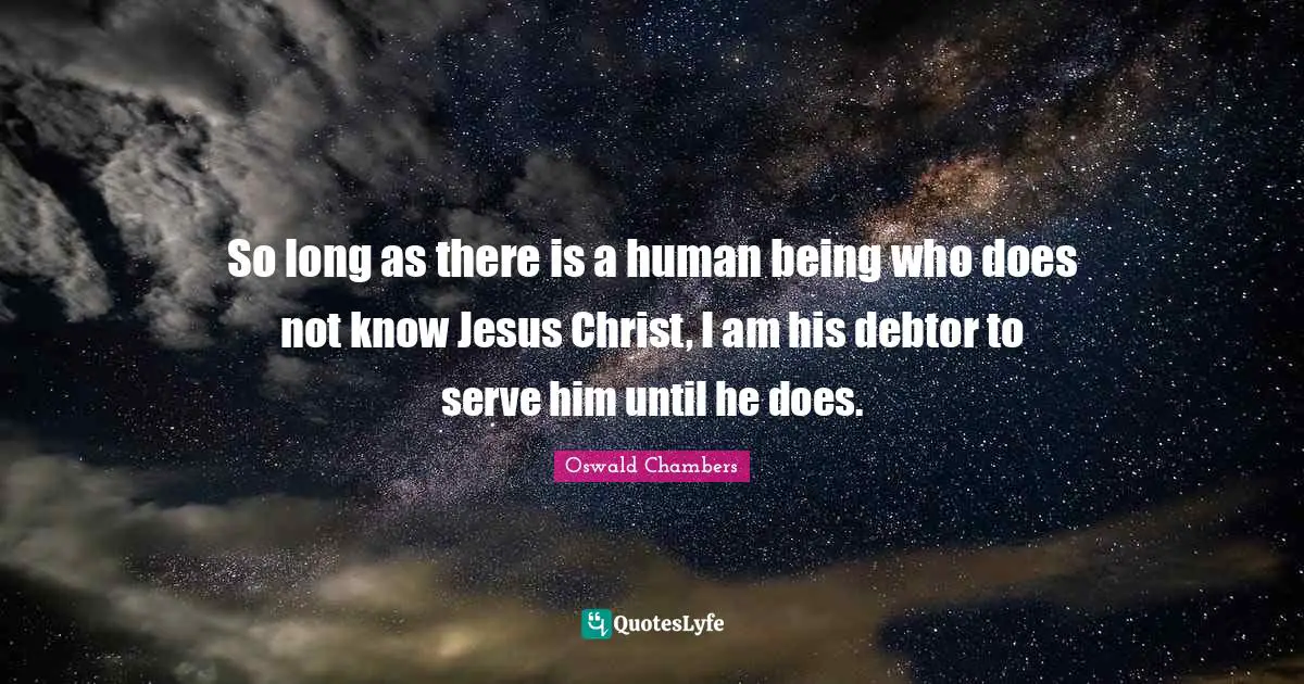 So long as there is a human being who does not know Jesus Christ, I am his debtor to serve him until he does.
