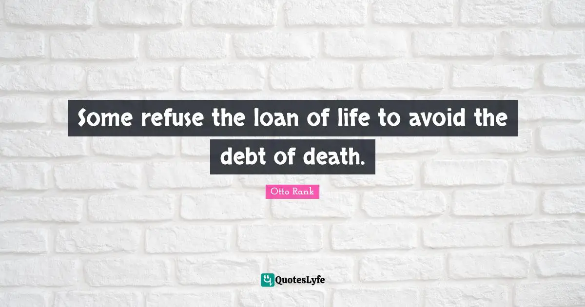 Refuse Quotes: "Some refuse the loan of life to avoid the debt of death."