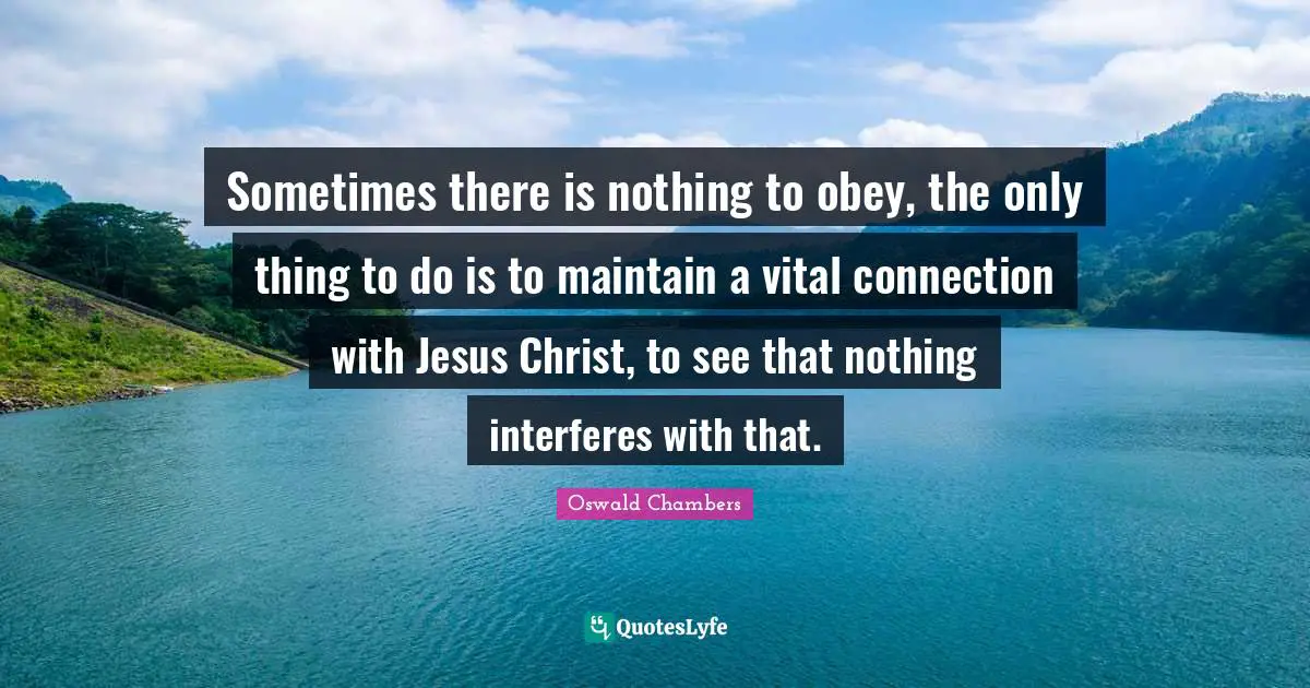 Sometimes there is nothing to obey, the only thing to do is to maintain a vital connection with Jesus Christ, to see that nothing interferes with that.