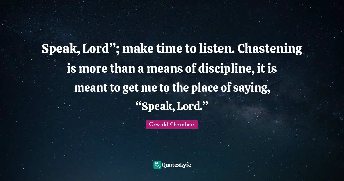 Speak, Lord”; make time to listen. Chastening is more than a means of discipline, it is meant to get me to the place of saying, “Speak, Lord.”