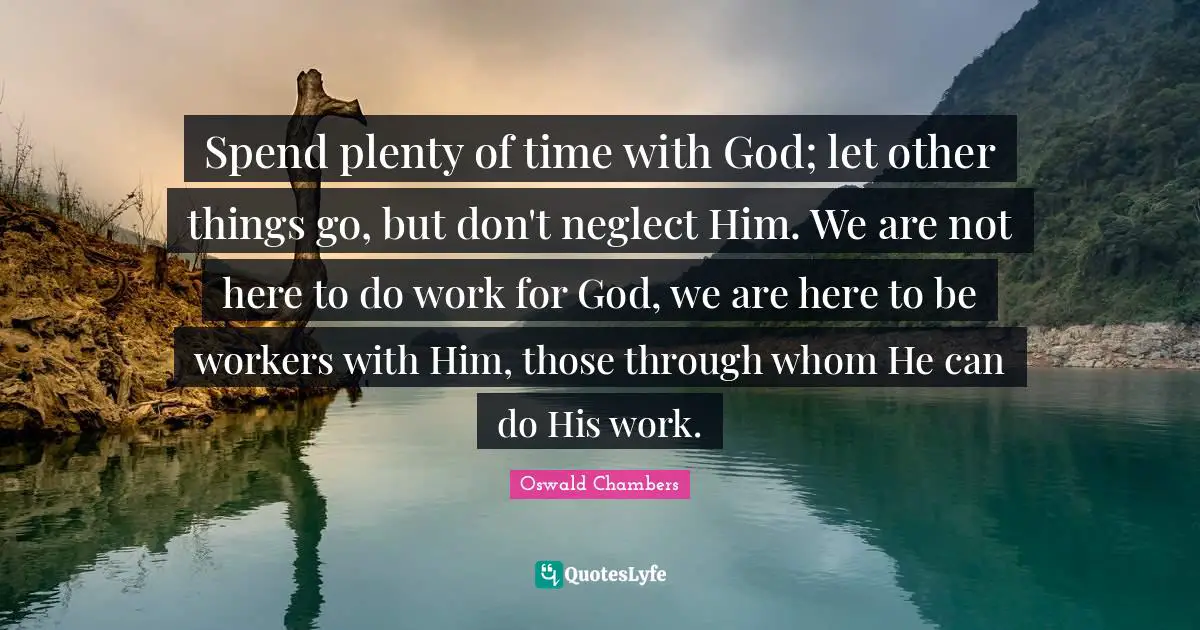 Spend plenty of time with God; let other things go, but don't neglect Him. We are not here to do work for God, we are here to be workers with Him, those through whom He can do His work.
