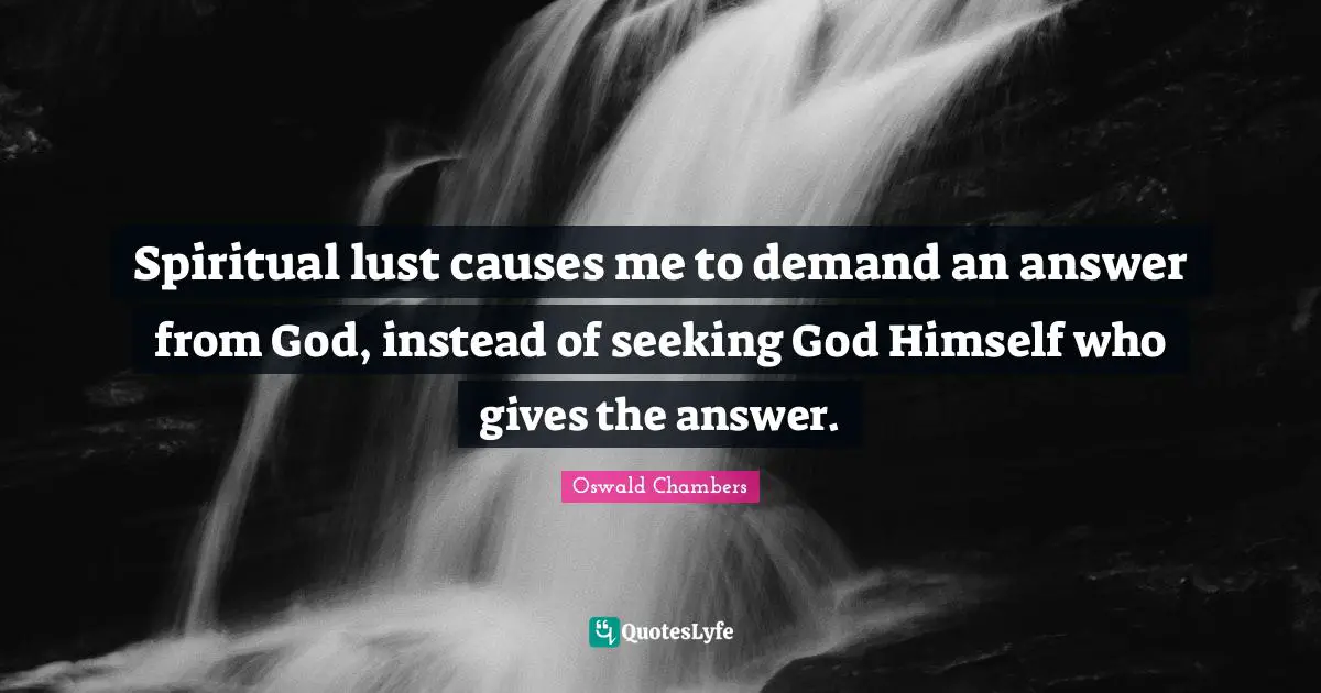 Spiritual lust causes me to demand an answer from God, instead of seeking God Himself who gives the answer.