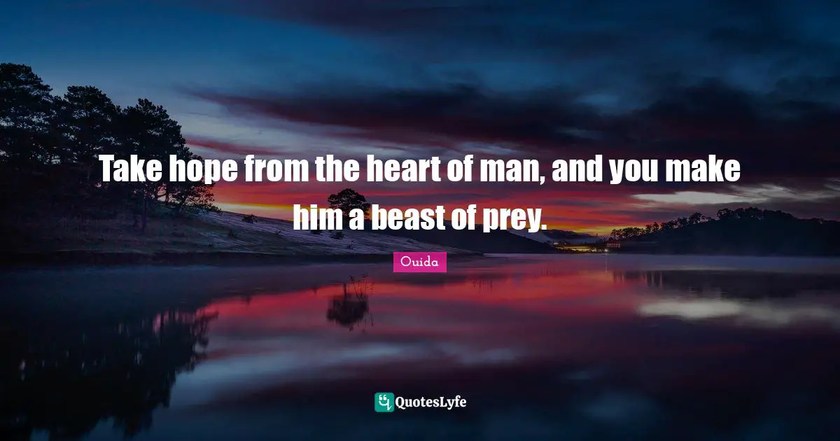 Ouida Quotes: "Take hope from the heart of man, and you make him a beast of prey."