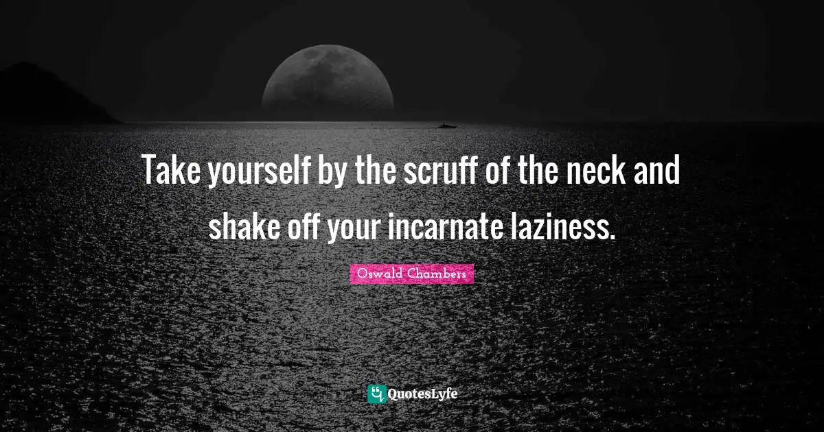 Take yourself by the scruff of the neck and shake off your incarnate laziness.