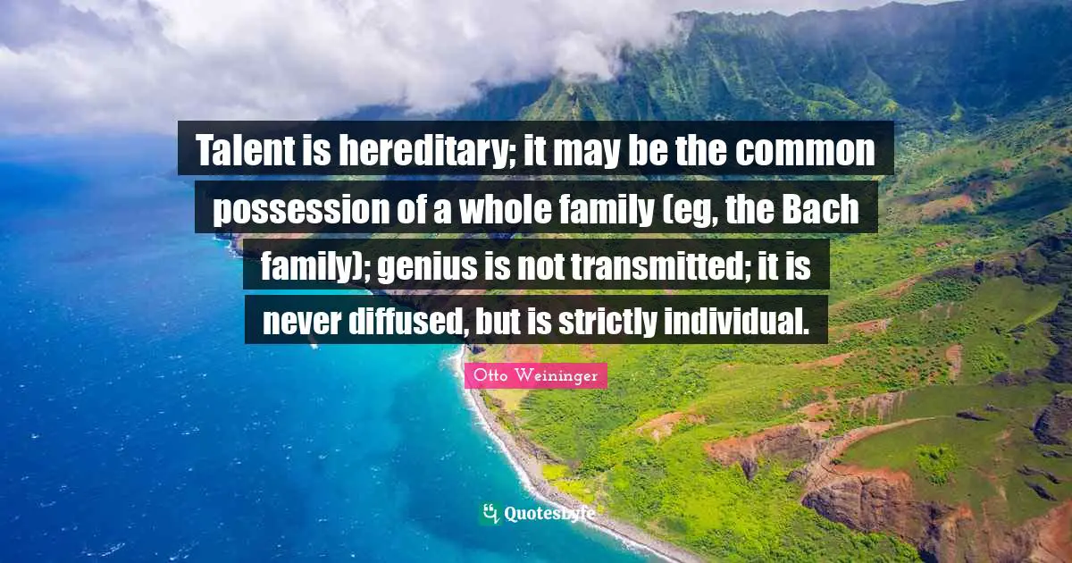 Talent is hereditary; it may be the common possession of a whole family (eg, the Bach family); genius is not transmitted; it is never diffused, but is strictly individual.