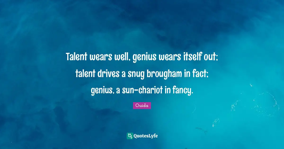 Talent wears well, genius wears itself out; talent drives a snug brougham in fact; genius, a sun-chariot in fancy.