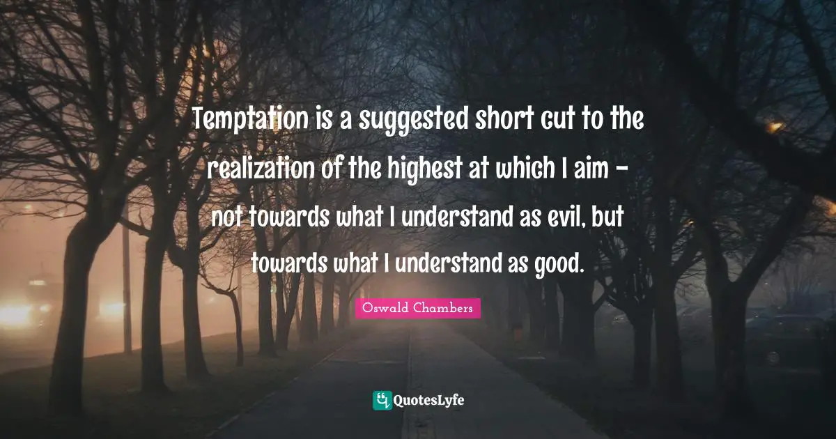 Temptation is a suggested short cut to the realization of the highest at which I aim - not towards what I understand as evil, but towards what I understand as good.