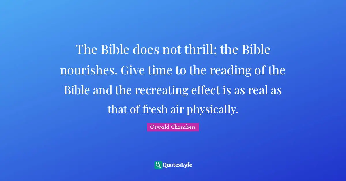 The Bible does not thrill; the Bible nourishes. Give time to the reading of the Bible and the recreating effect is as real as that of fresh air physically.