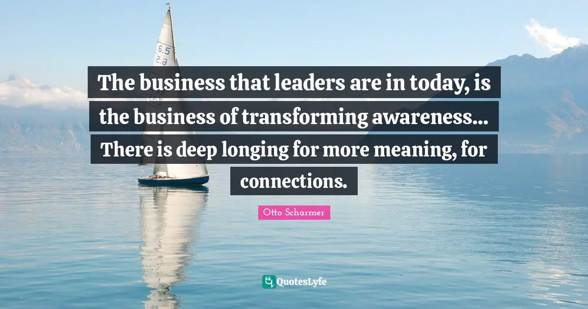 Transforming Quotes: "The business that leaders are in today, is the business of transforming awareness... There is deep longing for more meaning, for connections."