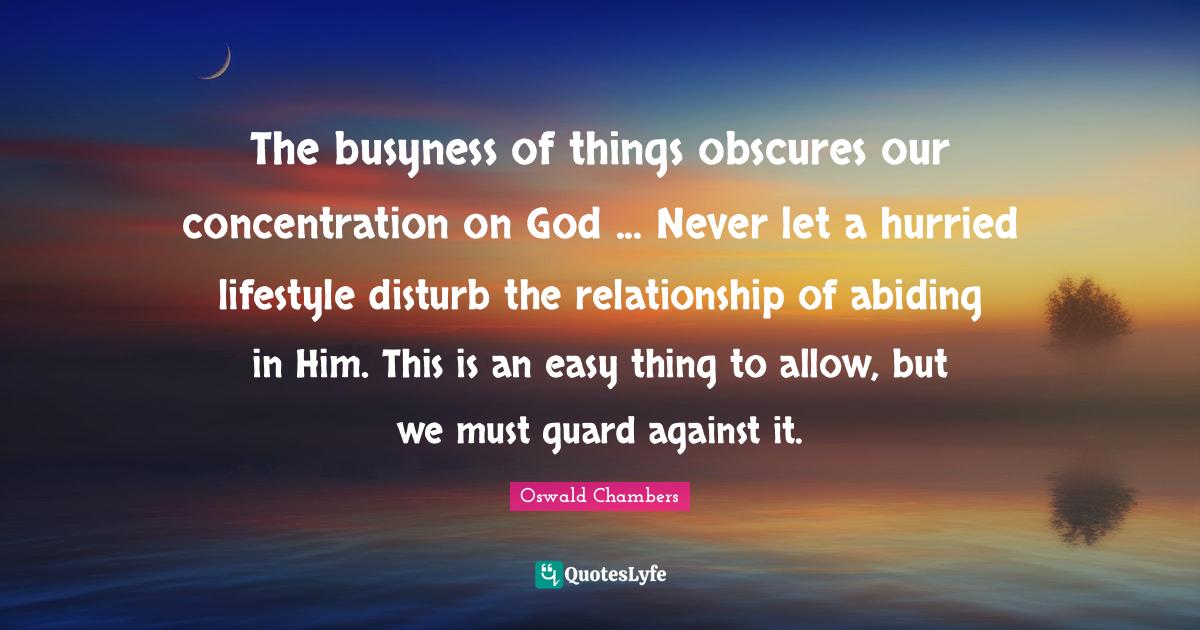 Lifestyle Quotes: "The busyness of things obscures our concentration on God ... Never let a hurried lifestyle disturb the relationship of abiding in Him. This is an easy thing to allow, but we must guard against it."