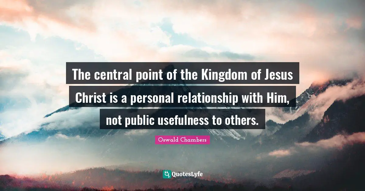 The central point of the Kingdom of Jesus Christ is a personal relationship with Him, not public usefulness to others.