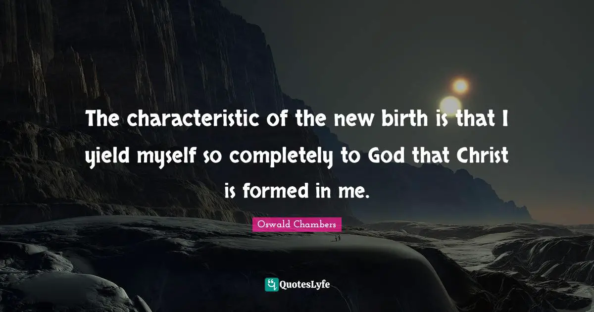 The characteristic of the new birth is that I yield myself so completely to God that Christ is formed in me.