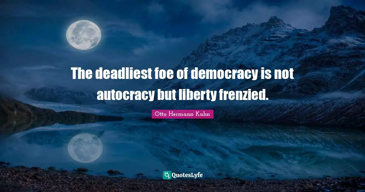 The deadliest foe of democracy is not autocracy but liberty frenzied.