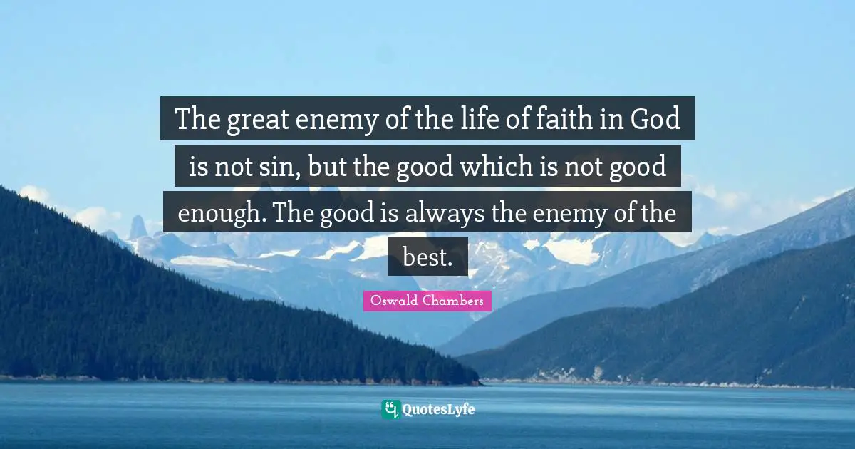 The great enemy of the life of faith in God is not sin, but the good which is not good enough. The good is always the enemy of the best.