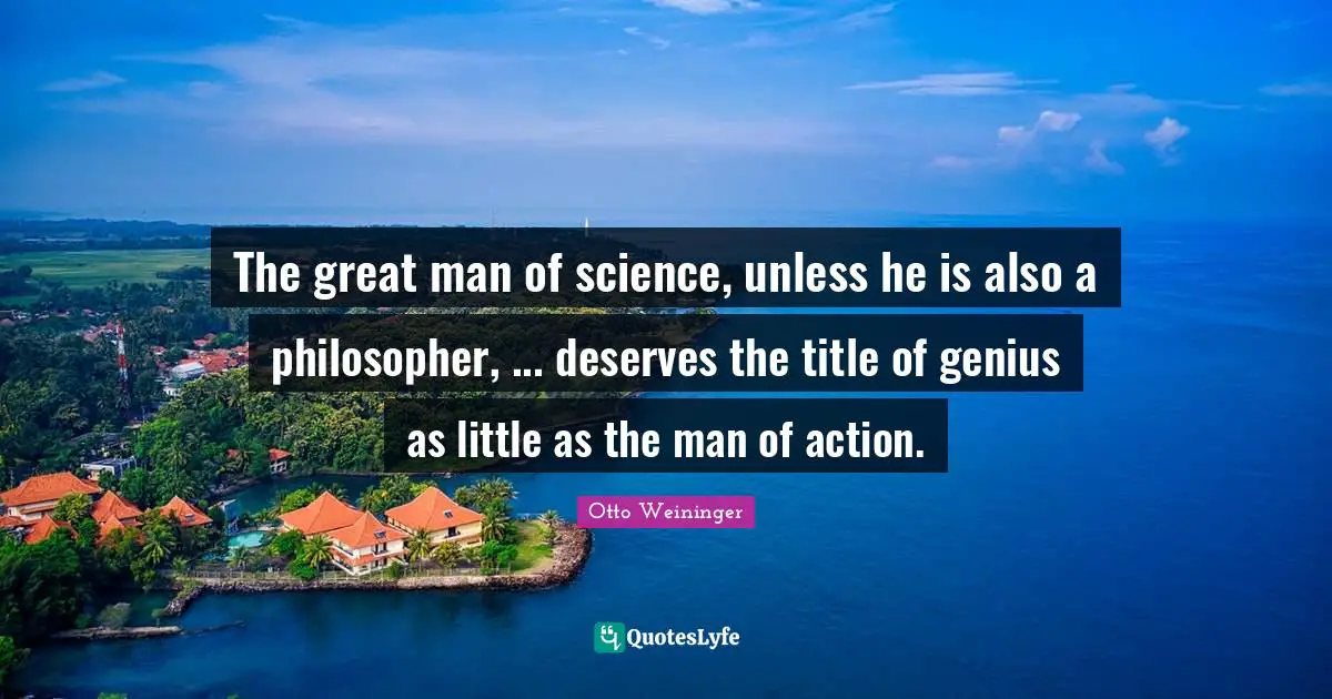 Otto Weininger Quotes: "The great man of science, unless he is also a philosopher, ... deserves the title of genius as little as the man of action."
