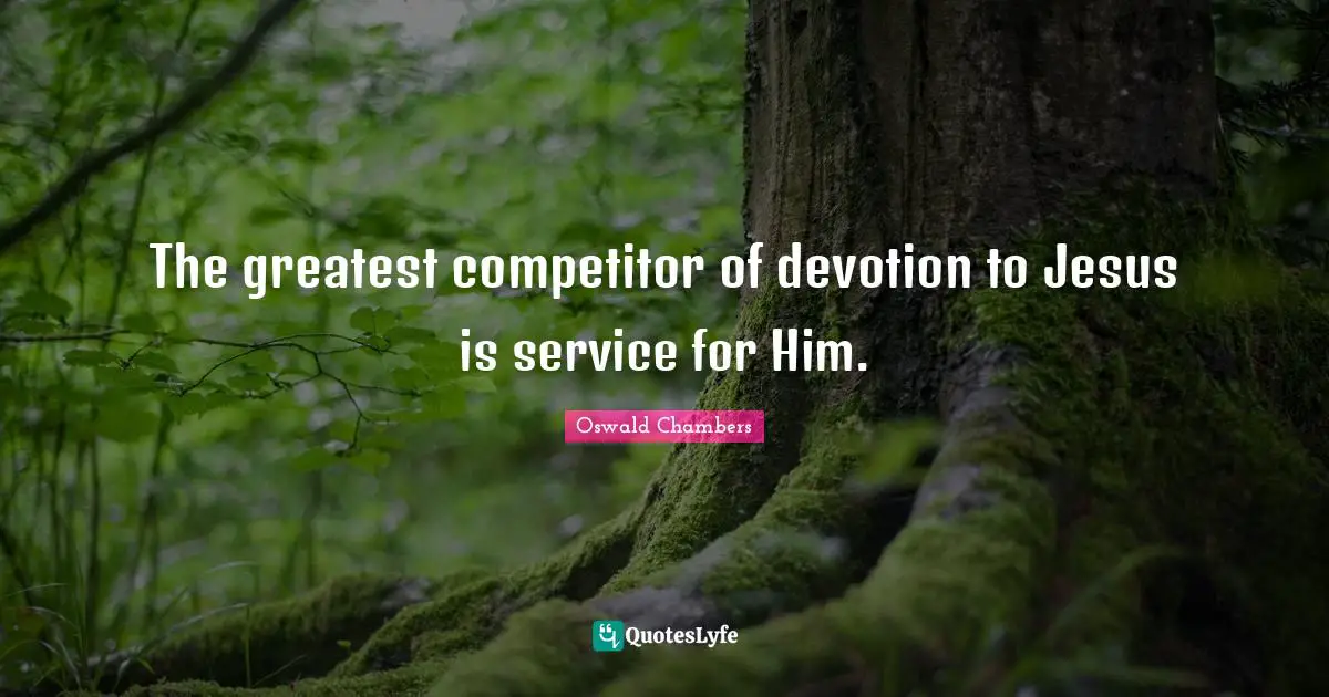 The greatest competitor of devotion to Jesus is service for Him.