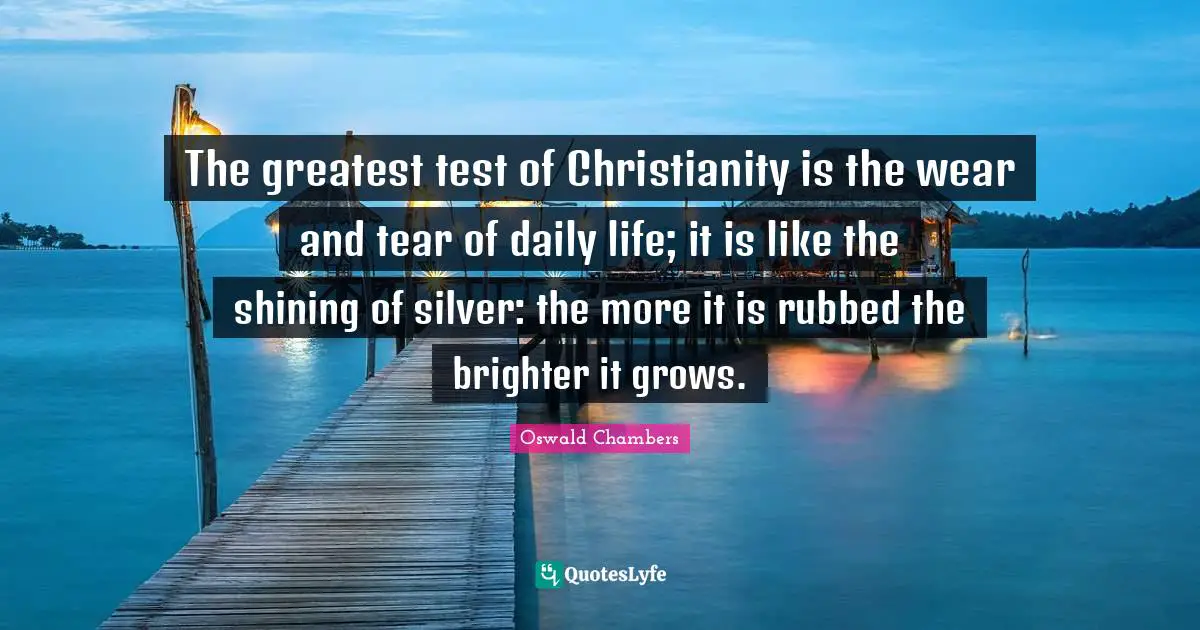 Daily Quotes: "The greatest test of Christianity is the wear and tear of daily life; it is like the shining of silver: the more it is rubbed the brighter it grows."