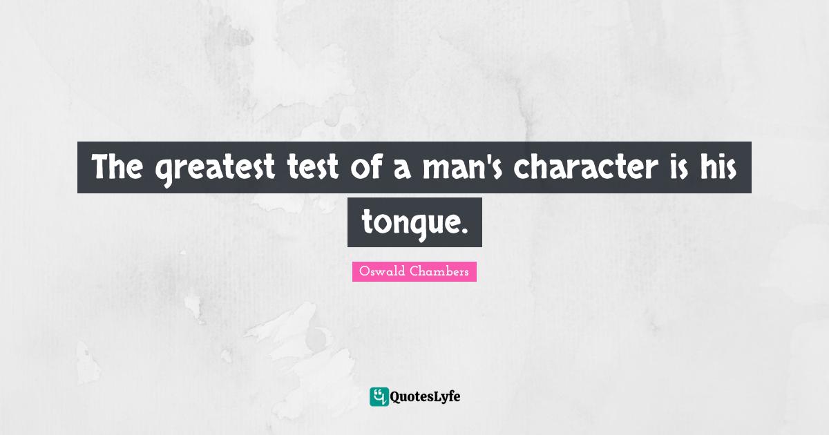 The greatest test of a man's character is his tongue.