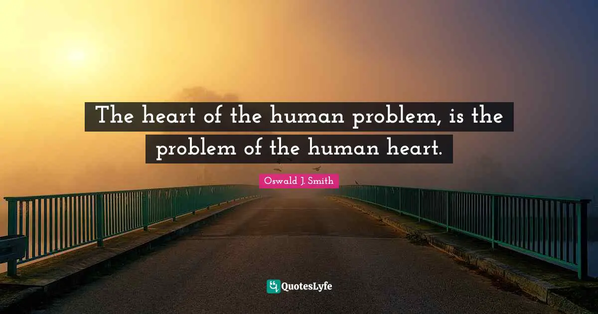 The heart of the human problem, is the problem of the human heart.