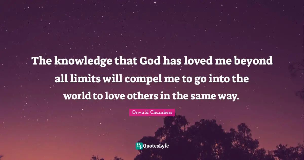 The knowledge that God has loved me beyond all limits will compel me to go into the world to love others in the same way.