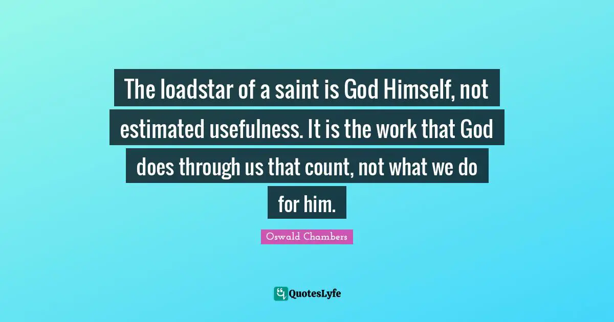 The loadstar of a saint is God Himself, not estimated usefulness. It is the work that God does through us that count, not what we do for him.