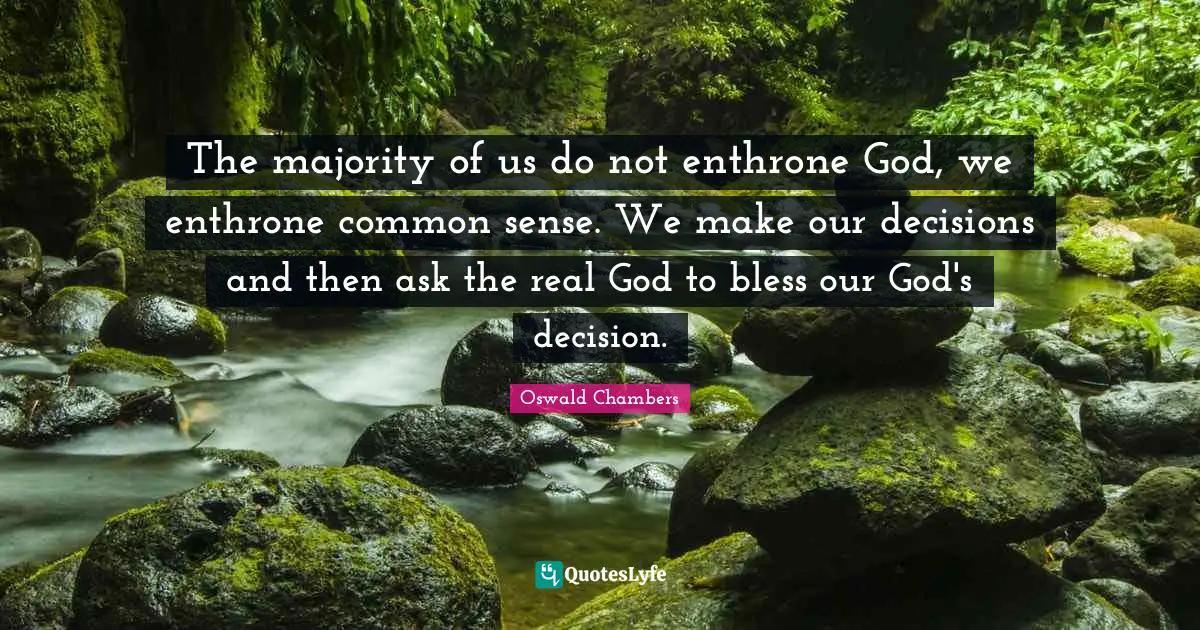 The majority of us do not enthrone God, we enthrone common sense. We make our decisions and then ask the real God to bless our God's decision.