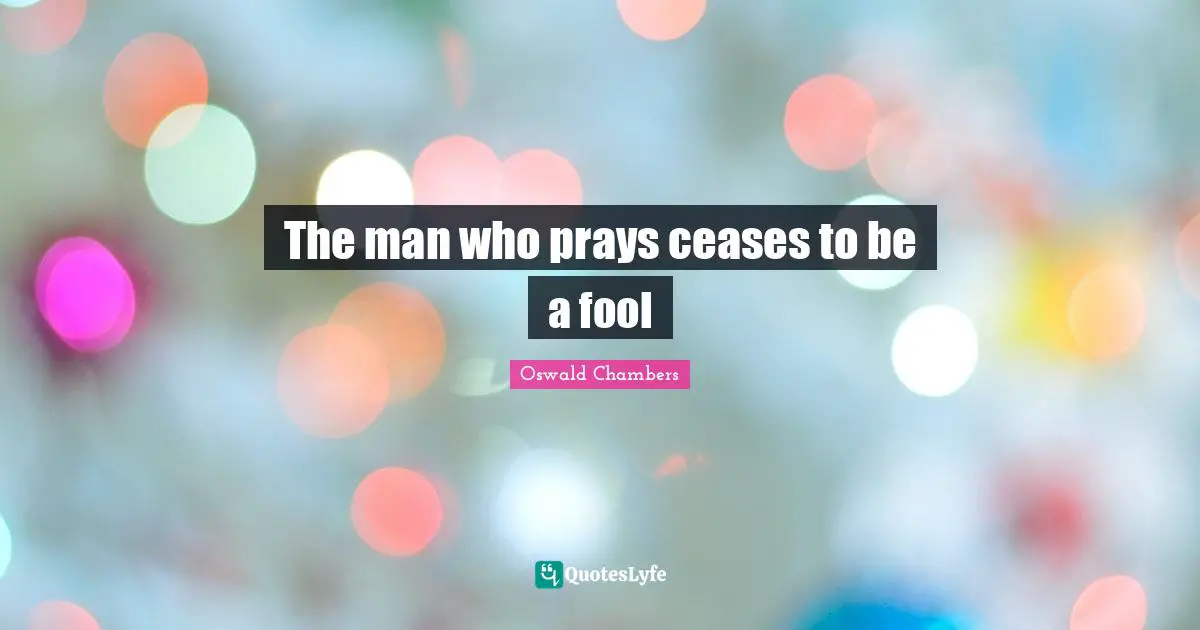 The man who prays ceases to be a fool