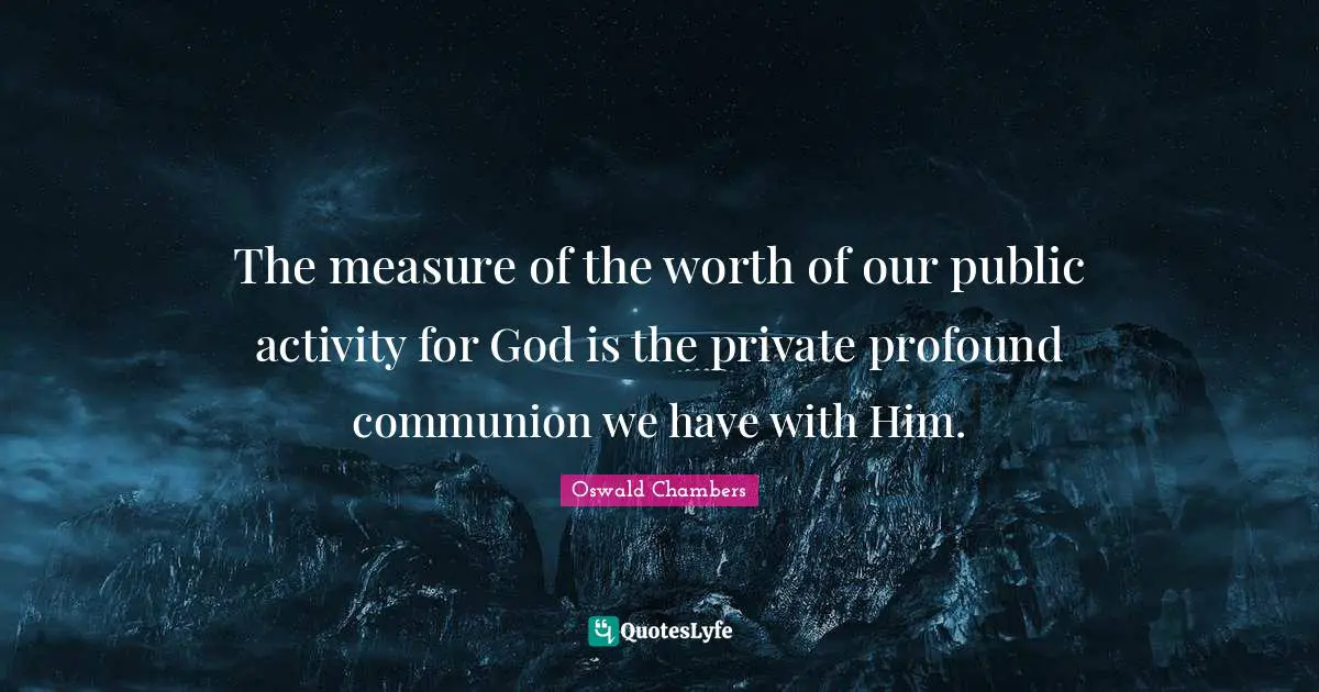 The measure of the worth of our public activity for God is the private profound communion we have with Him.
